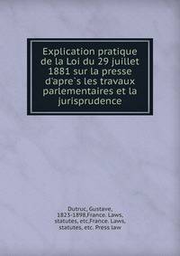 Explication pratique de la Loi du 29 juillet 1881 sur la presse d'apre?s les travaux parlementaires et la jurisprudence