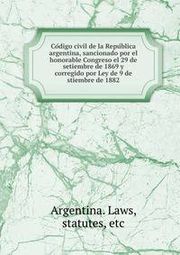 Co?digo civil de la Repu?blica argentina, sancionado por el honorable Congreso el 29 de setiembre de 1869 y corregido por Ley de 9 de stiembre de 1882