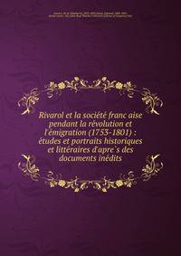 Rivarol et la socie?te? franc?aise pendant la re?volution et l'e?migration (1753-1801) : e?tudes et portraits historiques et litte?raires d'apre?s des documents ine?dits