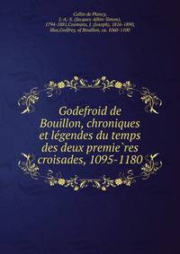 Godefroid de Bouillon, chroniques et le?gendes du temps des deux premie?res croisades, 1095-1180