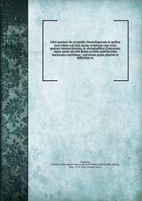 Libri quatuor de scrupulis chronologorum in quibus non solum calculus sacr? scriptur? cum serie quatuor monarchiarum, &amp; olympiadibus Gr?corum, atque annis ab urbe Roma condita pulcherrima harmonia conciliatur : sed etiam quam plurimi et difficili