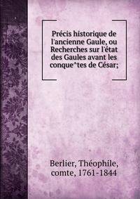 Pre?cis historique de l'ancienne Gaule, ou Recherches sur l'e?tat des Gaules avant les conque?tes de Ce?sar;