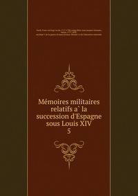 Me?moires militaires relatifs a? la succession d'Espagne sous Louis XIV