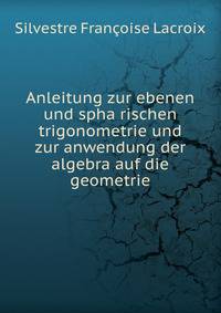 Anleitung zur ebenen und spha?rischen trigonometrie und zur anwendung der algebra auf die geometrie