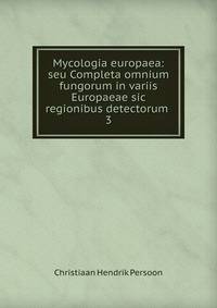 Mycologia europaea: seu Completa omnium fungorum in variis Europaeae sic regionibus detectorum .. 3