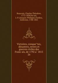 Victoires, conque?tes, de?sastres, revers et guerres civiles des Franc?ais, de 1792 a? 1815