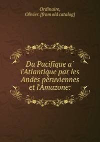 Du Pacifique a? l'Atlantique par les Andes pe?ruviennes et l'Amazone: