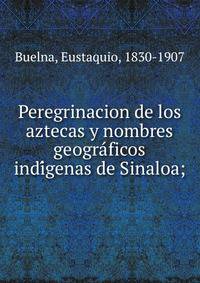 Peregrinacion de los aztecas y nombres geogra?ficos indi?genas de Sinaloa;