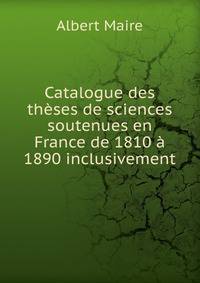 Catalogue des theses de sciences soutenues en France de 1810 a 1890 inclusivement