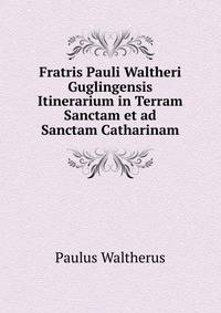 Fratris Pauli Waltheri Guglingensis Itinerarium in Terram Sanctam et ad Sanctam Catharinam