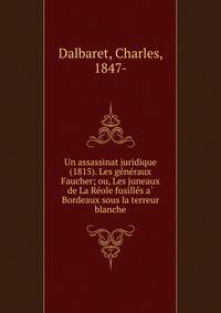 Un assassinat juridique (1815). Les ge?ne?raux Faucher; ou, Les juneaux de La Re?ole fusille?s a? Bordeaux sous la terreur blanche