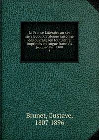 La France Litte?raire au xve sie?cle; ou, Catalogue raisonne? des ouvrages en tout genre imprime?s en langue franc?ais jusqu'a? l'an 1500