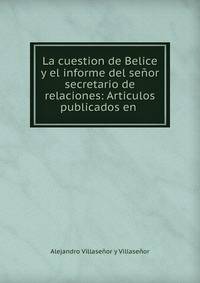 La cuestion de Belice y el informe del se?or secretario de relaciones: Articulos publicados en .