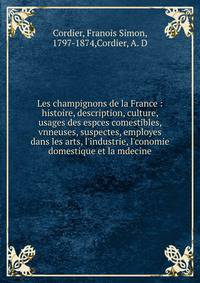 Les champignons de la France : histoire, description, culture, usages des espces comestibles, vnneuses, suspectes, employes dans les arts, l'industrie, l'conomie domestique et la mdecine