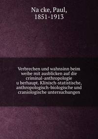 Verbrechen und wahnsinn beim weibe mit ausblicken auf die criminal-anthropologie u?berhaupt. Klinisch-statistische, anthropologisch-biologische und craniologische untersuchungen