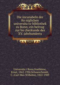Die incunabeln der Ko?niglichen universita?ts-bibliothek zu Bonn; ein beitrag zur bu?cherkunde des XV. jahrhunderts