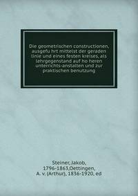 Die geometrischen constructionen, ausgefu?hrt mittelst der geraden linie und eines festen kreises, als lehrgegenstand auf ho?heren unterrichts-anstalten und zur praktischen benutzung