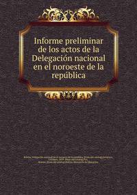 Informe preliminar de los actos de la Delegacio?n nacional en el noroeste de la repu?blica