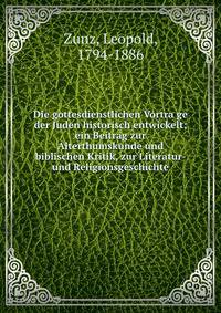Die gottesdienstlichen Vortra?ge der Juden historisch entwickelt; ein Beitrag zur Alterthumskunde und biblischen Kritik, zur Literatur- und Religionsgeschichte