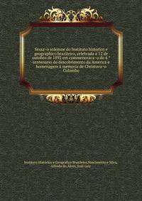 Sessa?o solemne do Instituto historico e geographico brazileiro, celebrada a 12 de outobro de 1892 em commenoraca?o do 4 ?centenario do descobrimento da America e homenagem a? memoria de Christova?o Colombo