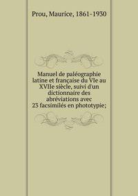 Manuel de pal?ographie latine et fran?aise du VIe au XVIIe si?cle, suivi d'un dictionnaire des abr?viations avec 23 facsimil?s en phototypie;