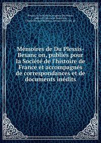 Me?moires de Du Plessis-Besanc?on, publie?s pour la Socie?te? de l'histoire de France et accompagne?s de correspondances et de documents ine?dits