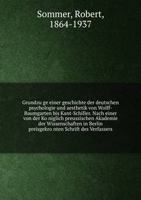Grundzu?ge einer geschichte der deutschen psychologie und aesthetik von Wolff-Baumgarten bis Kant-Schiller. Nach einer von der Ko?niglich preussischen Akademie der Wissenschaften in Berlin preisgekro?nten Schrift des Verfassers