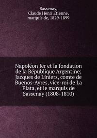 Napole?on Ier et la fondation de la Re?publique Argentine; Jacques de Liniers, comte de Buenos-Ayres, vice-roi de La Plata, et le marquis de Sassenay (1808-1810)