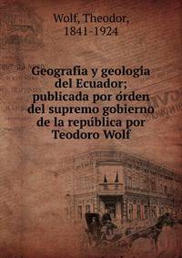 Geografi?a y geologi?a del Ecuador; publicada por o?rden del supremo gobierno de la repu?blica por Teodoro Wolf