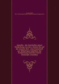 Amerika : die Geschichte seiner Entdeckung von der a?ltesten bis auf die neueste Zeit : eine Festschrift zur 400jahrigen Jubelfeier der Entdeckung Amerikas durch Christoph Columbus