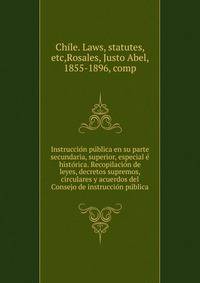 Instruccio?n pu?blica en su parte secundaria, superior, especial e? histo?rica. Recopilacio?n de leyes, decretos supremos, circulares y acuerdos del Consejo de instruccio?n pu?blica