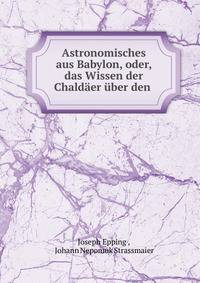 Astronomisches aus Babylon, oder, das Wissen der Chald?er ?ber den .