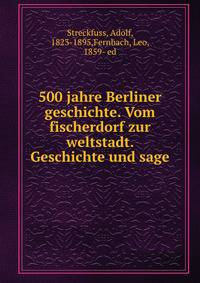500 jahre Berliner geschichte. Vom fischerdorf zur weltstadt. Geschichte und sage