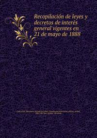 Recopilacio?n de leyes y decretos de intere?s general vigentes en 21 de mayo de 1888