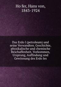 Das Erdo?l (petroleum) und seine Verwandten. Geschichte, physikalische und chemische Beschaffenheit, Vorkommen, Ursprung, Auffindung und Gewinnung des Erdo?les