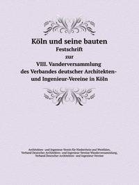 Koln und seine bauten. Festschrift zur VIII. Vanderversammlung des Verbandes deutscher Architekten- und Ingenieur-Vereine in Koln