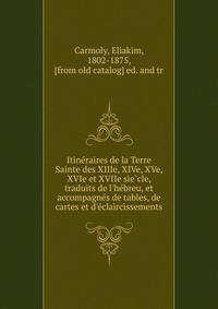 Itine?raires de la Terre Sainte des XIIIe, XIVe, XVe, XVIe et XVIIe sie?cle, traduits de l'he?breu, et accompagne?s de tables, de cartes et d'e?claircissements