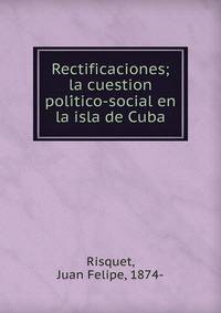 Rectificaciones; la cuestion poli?tico-social en la isla de Cuba