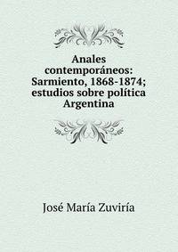 Anales contempor?neos: Sarmiento, 1868-1874; estudios sobre pol?tica Argentina