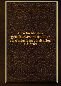 Geschichte des gerichtswesens und der verwaltungsorganisation Baierns