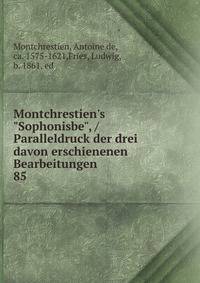 Montchrestien's "Sophonisbe", / Paralleldruck der drei davon erschienenen Bearbeitungen