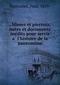 . Mimes et pierrots; notes et documents ine?dits pour servir a? l'histoire de la pantomime