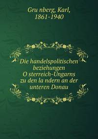 Die handelspolitischen beziehungen O?sterreich-Ungarns zu den la?ndern an der unteren Donau