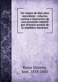 Un viajero de diez a?os microform : relaci?n curiosa e instructiva de una excursi?n infantil por diversos puntos de la rep?blica mexicana