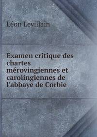Examen critique des chartes m?rovingiennes et carolingiennes de l'abbaye de Corbie