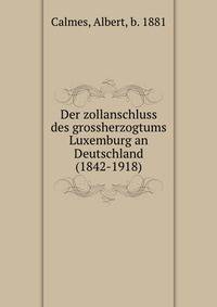 Der zollanschluss des grossherzogtums Luxemburg an Deutschland (1842-1918)