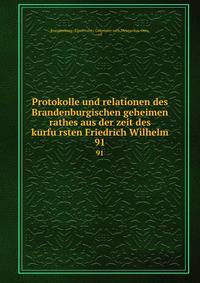Protokolle und relationen des Brandenburgischen geheimen rathes aus der zeit des kurfursten Friedrich Wilhelm. 91
