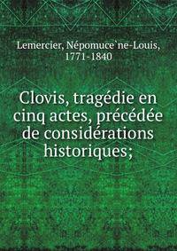 Clovis, trage?die en cinq actes, pre?ce?de?e de conside?rations historiques;