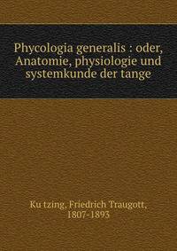 Phycologia generalis : oder, Anatomie, physiologie und systemkunde der tange