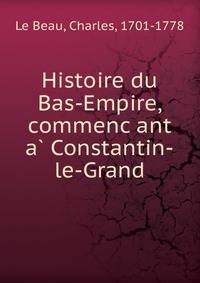 Histoire du Bas-Empire, commenc?ant a? Constantin-le-Grand